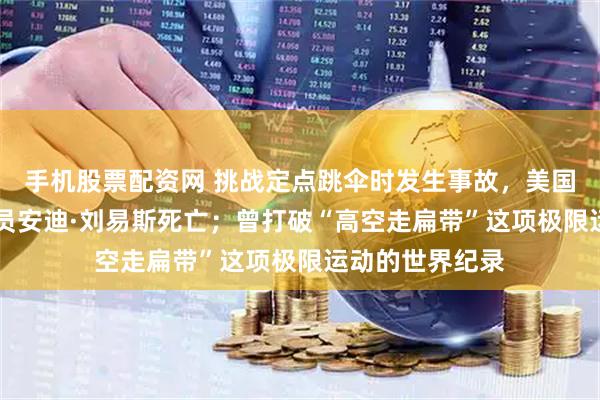 手机股票配资网 挑战定点跳伞时发生事故，美国39岁极限运动员安迪·刘易斯死亡；曾打破“高空走扁带”这项极限运动的世界纪录