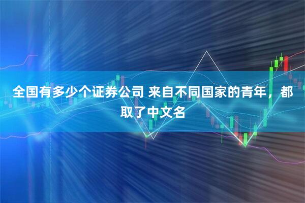全国有多少个证券公司 来自不同国家的青年，都取了中文名