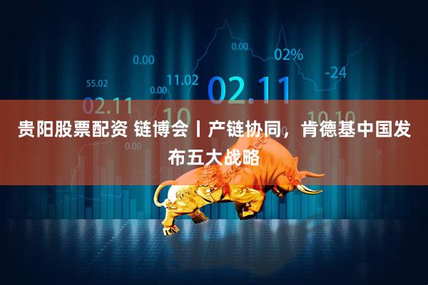 贵阳股票配资 链博会丨产链协同，肯德基中国发布五大战略