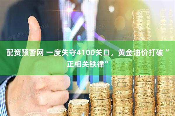 配资预警网 一度失守4100关口，黄金油价打破“正相关铁律”