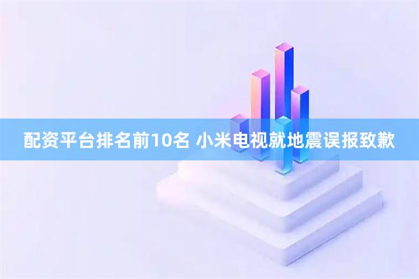 配资平台排名前10名 小米电视就地震误报致歉