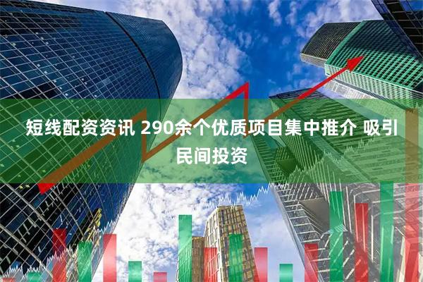 短线配资资讯 290余个优质项目集中推介 吸引民间投资