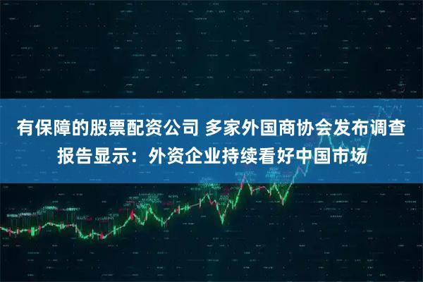 有保障的股票配资公司 多家外国商协会发布调查报告显示：外资企业持续看好中国市场