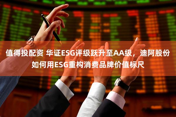 值得投配资 华证ESG评级跃升至AA级，迪阿股份如何用ESG重构消费品牌价值标尺